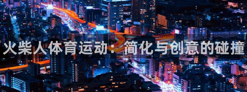 vsport体育官方正版app集团官网首页网址：火柴人体育运